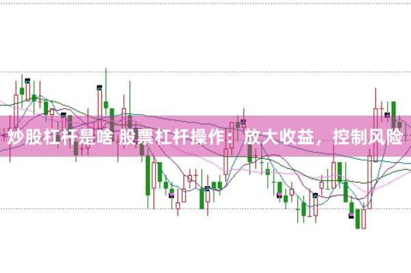 炒股杠杆是啥 股票杠杆操作：放大收益，控制风险