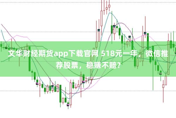 文华财经期货app下载官网 518元一年，微信推荐股票，稳赚不赔？