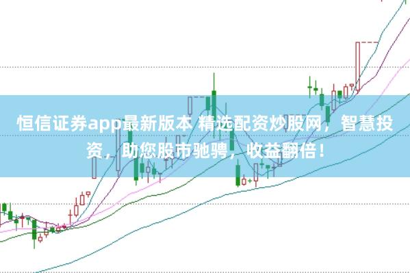 恒信证券app最新版本 精选配资炒股网，智慧投资，助您股市驰骋，收益翻倍！