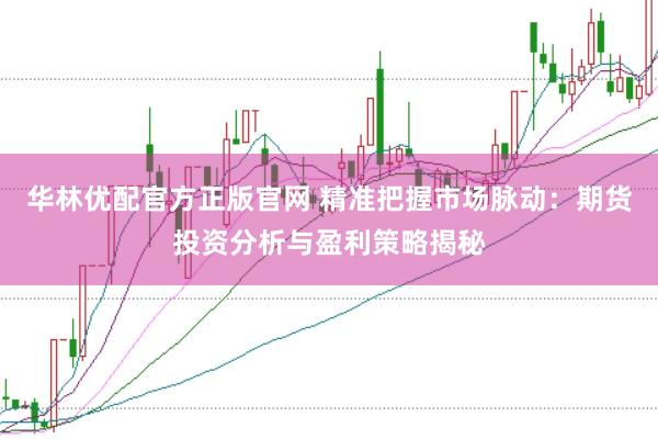 华林优配官方正版官网 精准把握市场脉动：期货投资分析与盈利策略揭秘