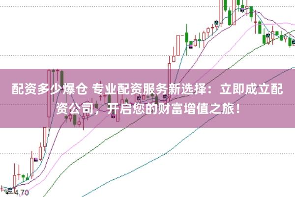配资多少爆仓 专业配资服务新选择：立即成立配资公司，开启您的财富增值之旅！