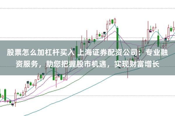 股票怎么加杠杆买入 上海证券配资公司：专业融资服务，助您把握股市机遇，实现财富增长