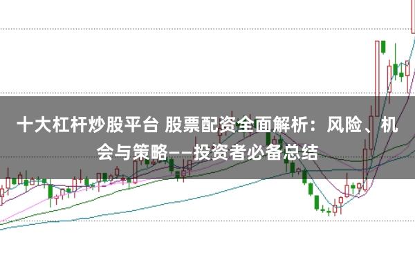 十大杠杆炒股平台 股票配资全面解析：风险、机会与策略——投资者必备总结