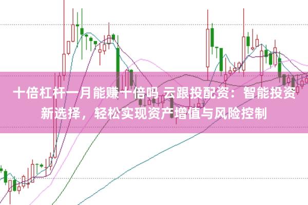 十倍杠杆一月能赚十倍吗 云跟投配资：智能投资新选择，轻松实现资产增值与风险控制