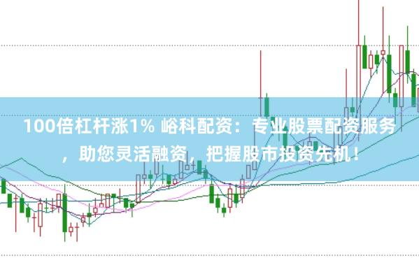 100倍杠杆涨1% 峪科配资：专业股票配资服务，助您灵活融资，把握股市投资先机！