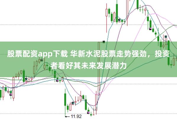 股票配资app下载 华新水泥股票走势强劲，投资者看好其未来发展潜力