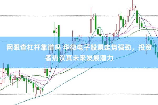 网眼查杠杆靠谱吗 华微电子股票走势强劲，投资者热议其未来发展潜力