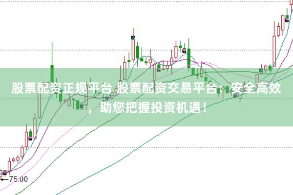 股票配资正规平台 股票配资交易平台：安全高效，助您把握投资机遇！