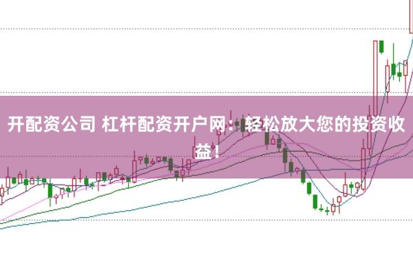 开配资公司 杠杆配资开户网：轻松放大您的投资收益！