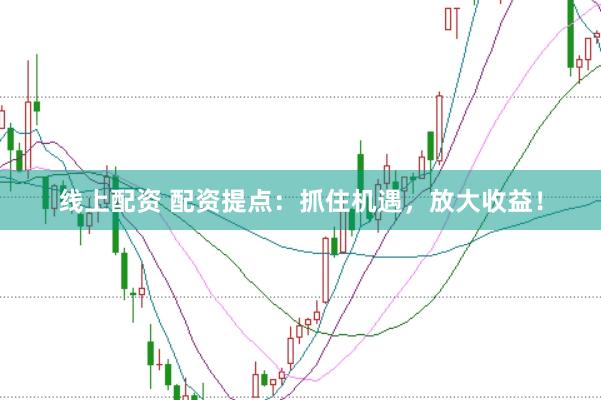 线上配资 配资提点：抓住机遇，放大收益！