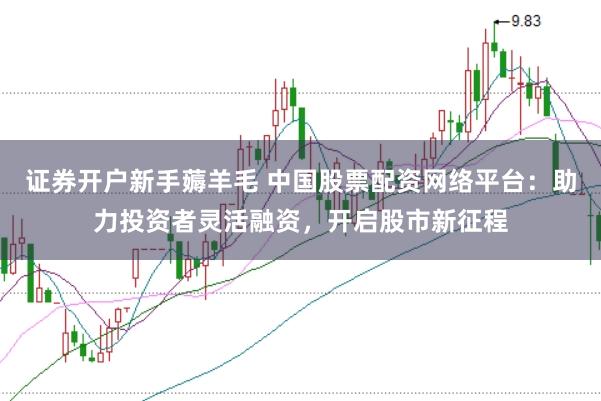 证券开户新手薅羊毛 中国股票配资网络平台：助力投资者灵活融资，开启股市新征程