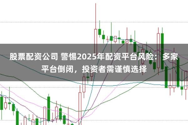 股票配资公司 警惕2025年配资平台风险：多家平台倒闭，投资者需谨慎选择