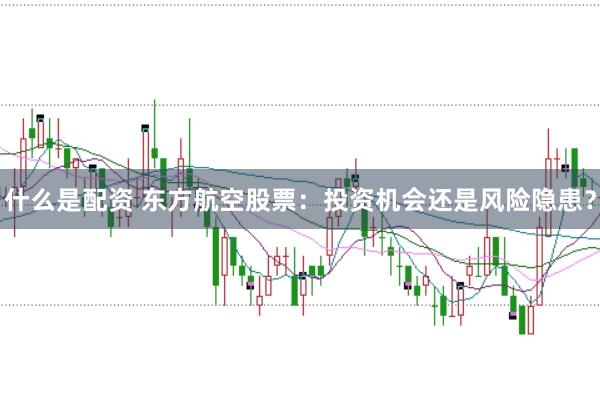 什么是配资 东方航空股票：投资机会还是风险隐患？