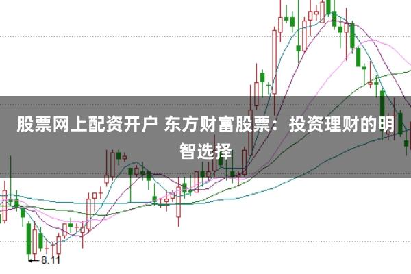 股票网上配资开户 东方财富股票：投资理财的明智选择