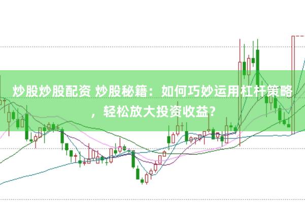 炒股炒股配资 炒股秘籍：如何巧妙运用杠杆策略，轻松放大投资收益？