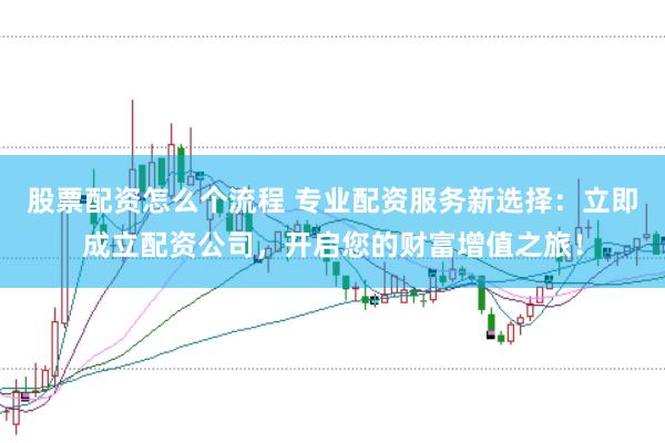 股票配资怎么个流程 专业配资服务新选择：立即成立配资公司，开启您的财富增值之旅！