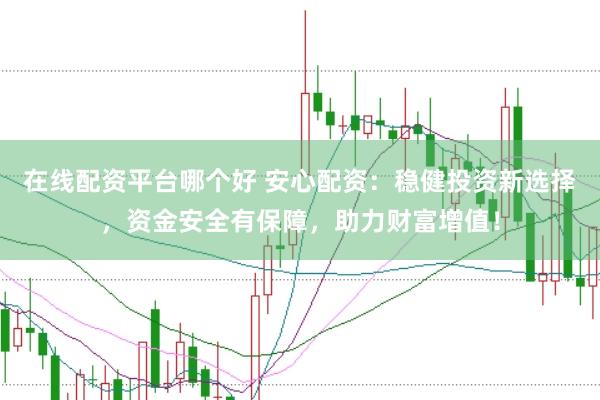 在线配资平台哪个好 安心配资：稳健投资新选择，资金安全有保障，助力财富增值！