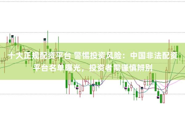 十大正规配资平台 警惕投资风险：中国非法配资平台名单曝光，投资者需谨慎辨别