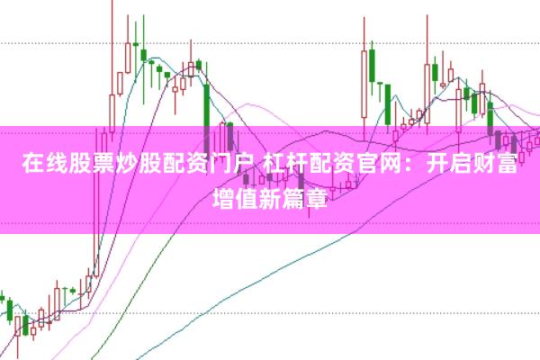 在线股票炒股配资门户 杠杆配资官网：开启财富增值新篇章