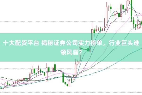 十大配资平台 揭秘证券公司实力榜单，行业巨头谁领风骚？