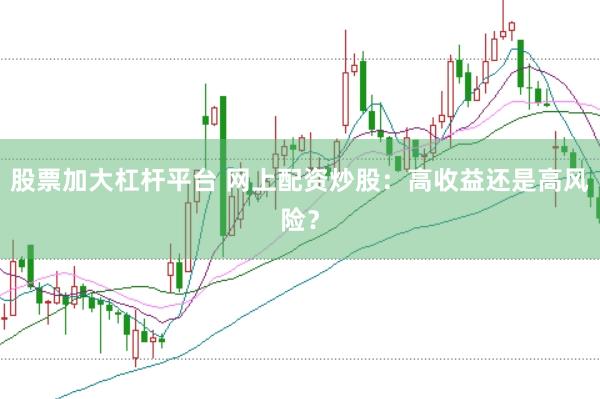 股票加大杠杆平台 网上配资炒股：高收益还是高风险？