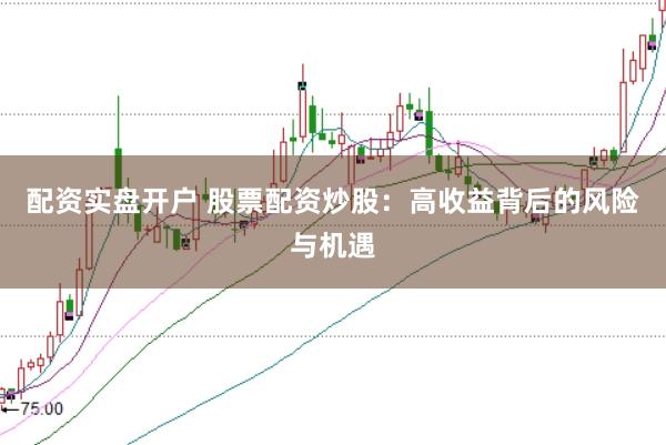 配资实盘开户 股票配资炒股：高收益背后的风险与机遇