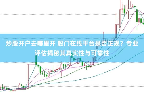 炒股开户去哪里开 股门在线平台是否正规？专业评估揭秘其真实性与可靠性