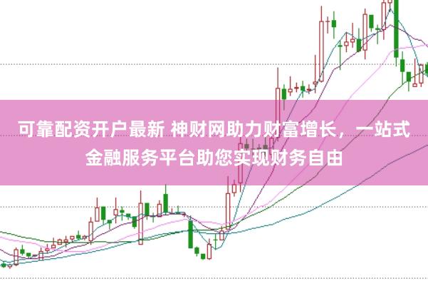 可靠配资开户最新 神财网助力财富增长，一站式金融服务平台助您实现财务自由