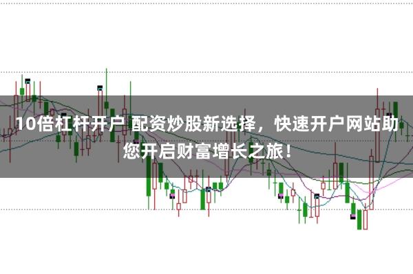 10倍杠杆开户 配资炒股新选择，快速开户网站助您开启财富增长之旅！