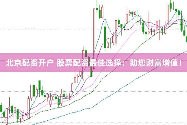 北京配资开户 股票配资最佳选择：助您财富增值！