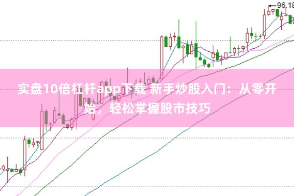 实盘10倍杠杆app下载 新手炒股入门：从零开始，轻松掌握股市技巧