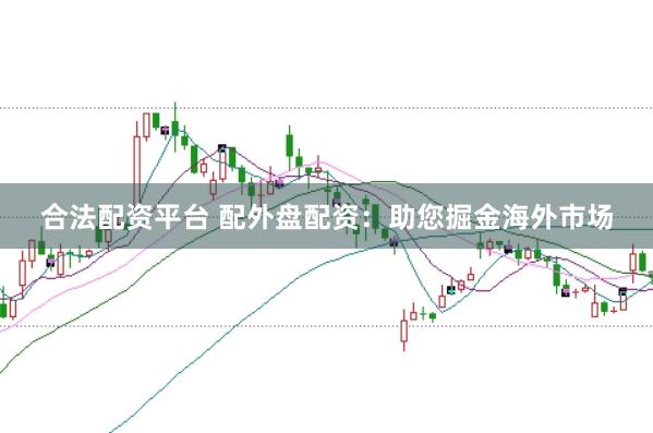合法配资平台 配外盘配资：助您掘金海外市场