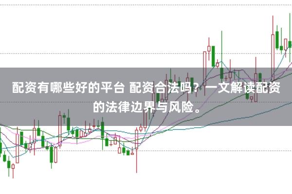 配资有哪些好的平台 配资合法吗？一文解读配资的法律边界与风险。