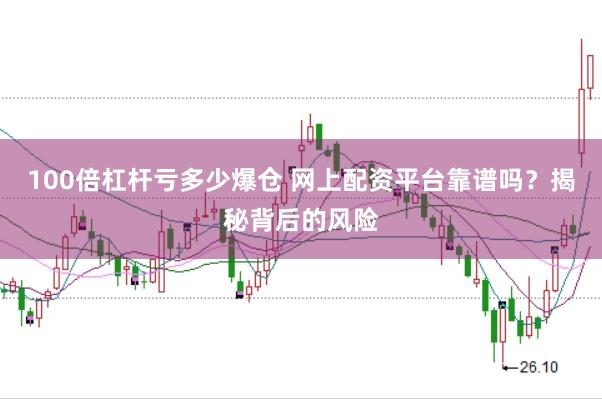 100倍杠杆亏多少爆仓 网上配资平台靠谱吗？揭秘背后的风险