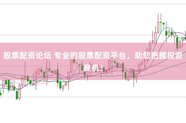 股票配资论坛 专业的股票配资平台，助您把握投资良机！