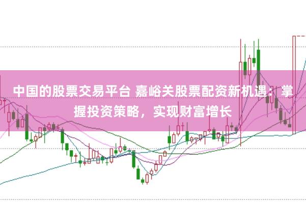 中国的股票交易平台 嘉峪关股票配资新机遇：掌握投资策略，实现财富增长