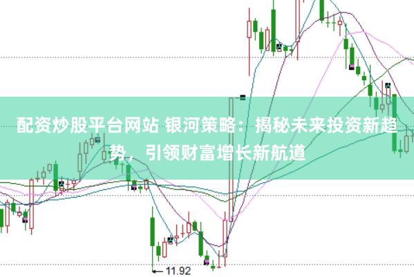 配资炒股平台网站 银河策略：揭秘未来投资新趋势，引领财富增长新航道