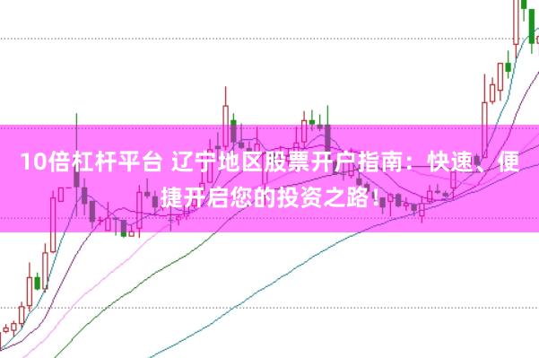 10倍杠杆平台 辽宁地区股票开户指南：快速、便捷开启您的投资之路！