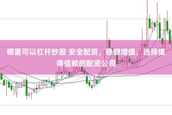 哪里可以杠杆炒股 安全配资，稳健增值，选择值得信赖的配资公司