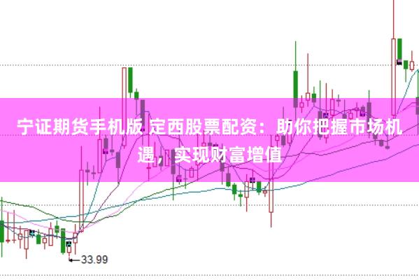 宁证期货手机版 定西股票配资：助你把握市场机遇，实现财富增值