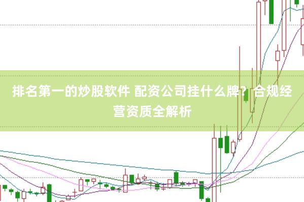 排名第一的炒股软件 配资公司挂什么牌？合规经营资质全解析