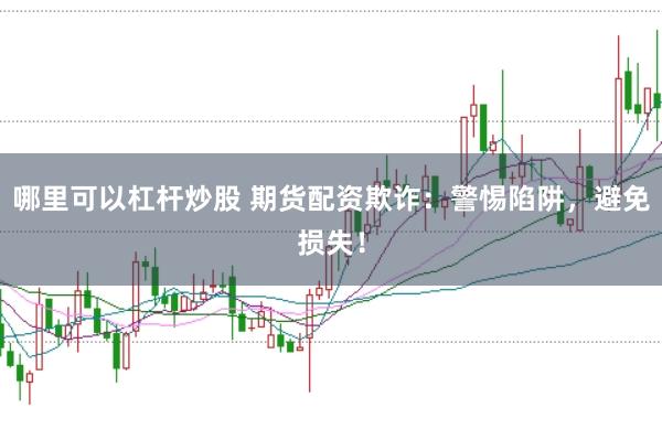 哪里可以杠杆炒股 期货配资欺诈：警惕陷阱，避免损失！