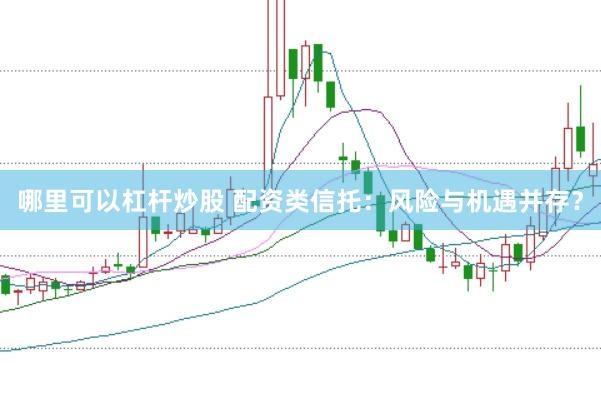 哪里可以杠杆炒股 配资类信托：风险与机遇并存？