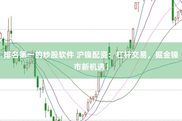 排名第一的炒股软件 沪镍配资：杠杆交易，掘金镍市新机遇！