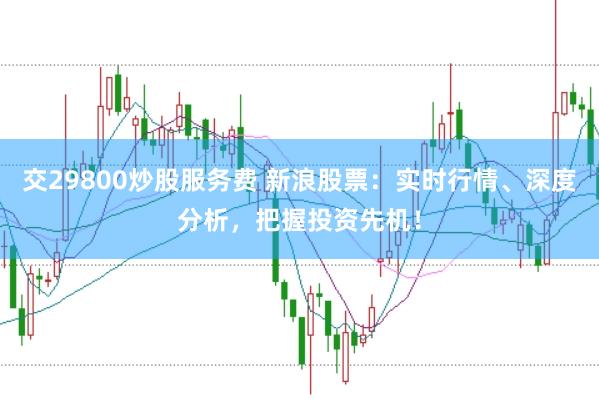 交29800炒股服务费 新浪股票：实时行情、深度分析，把握投资先机！