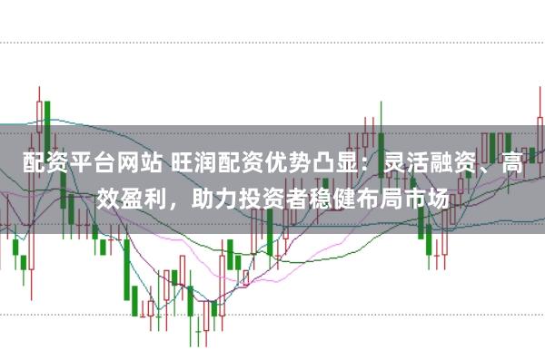 配资平台网站 旺润配资优势凸显：灵活融资、高效盈利，助力投资者稳健布局市场