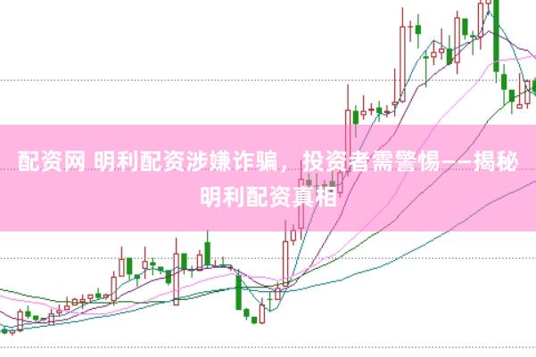 配资网 明利配资涉嫌诈骗，投资者需警惕——揭秘明利配资真相