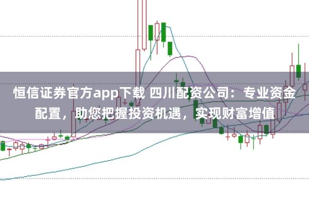 恒信证券官方app下载 四川配资公司：专业资金配置，助您把握投资机遇，实现财富增值