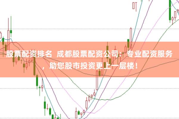 股票配资排名  成都股票配资公司：专业配资服务，助您股市投资更上一层楼！