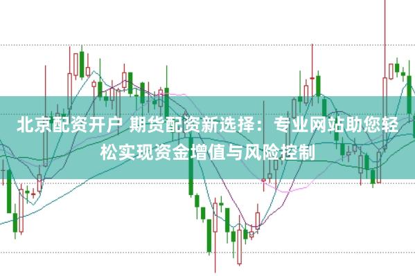 北京配资开户 期货配资新选择：专业网站助您轻松实现资金增值与风险控制